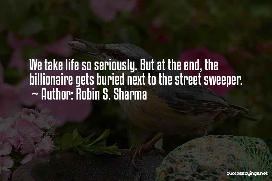 Robin S. Sharma Quotes: We Take Life So Seriously. But At The End, The Billionaire Gets Buried Next To The Street Sweeper.