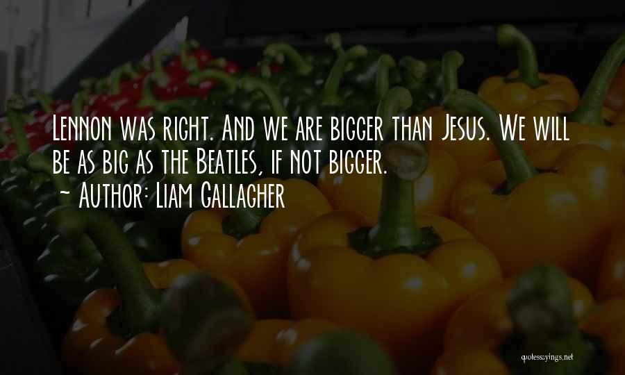 Liam Gallagher Quotes: Lennon Was Right. And We Are Bigger Than Jesus. We Will Be As Big As The Beatles, If Not Bigger.