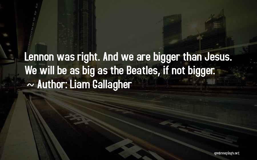 Liam Gallagher Quotes: Lennon Was Right. And We Are Bigger Than Jesus. We Will Be As Big As The Beatles, If Not Bigger.