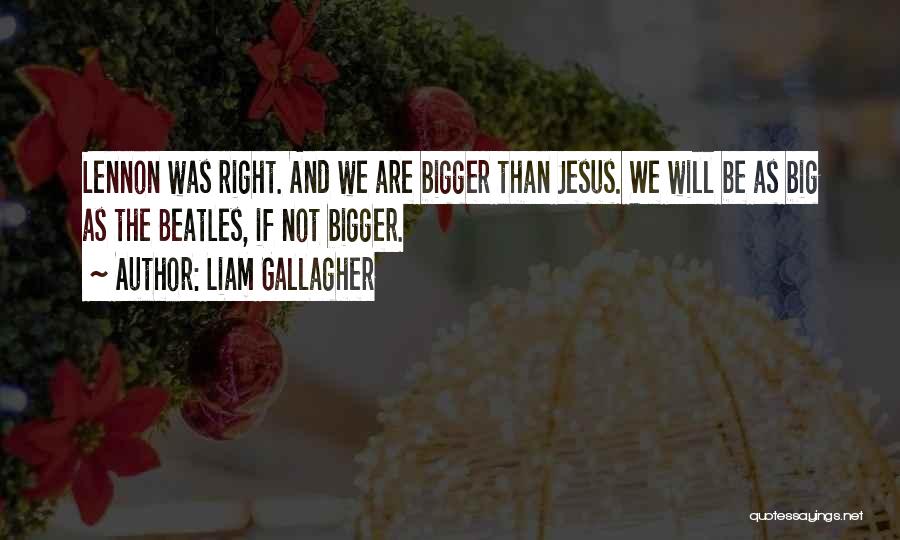 Liam Gallagher Quotes: Lennon Was Right. And We Are Bigger Than Jesus. We Will Be As Big As The Beatles, If Not Bigger.