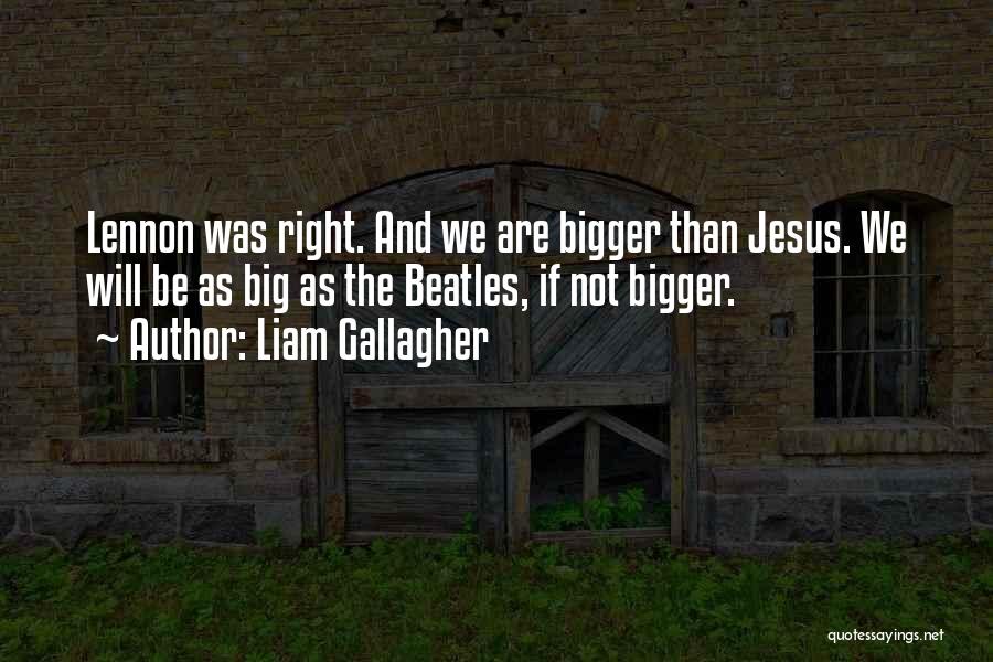 Liam Gallagher Quotes: Lennon Was Right. And We Are Bigger Than Jesus. We Will Be As Big As The Beatles, If Not Bigger.