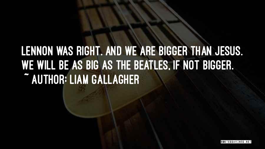 Liam Gallagher Quotes: Lennon Was Right. And We Are Bigger Than Jesus. We Will Be As Big As The Beatles, If Not Bigger.