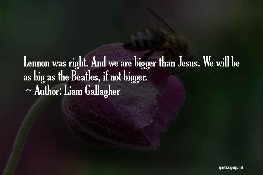 Liam Gallagher Quotes: Lennon Was Right. And We Are Bigger Than Jesus. We Will Be As Big As The Beatles, If Not Bigger.