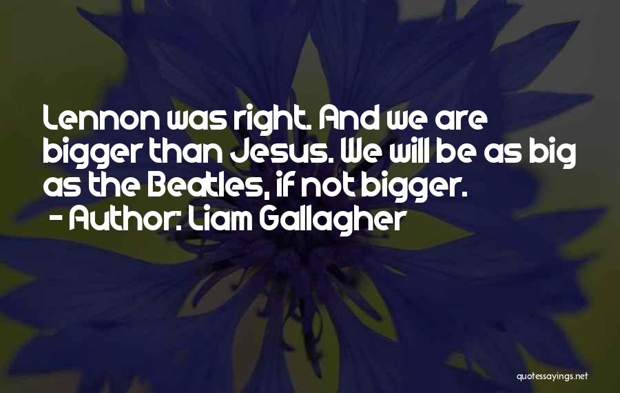 Liam Gallagher Quotes: Lennon Was Right. And We Are Bigger Than Jesus. We Will Be As Big As The Beatles, If Not Bigger.