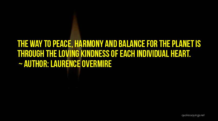 Laurence Overmire Quotes: The Way To Peace, Harmony And Balance For The Planet Is Through The Loving Kindness Of Each Individual Heart.
