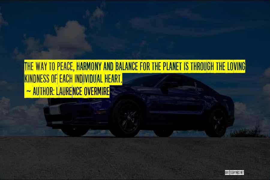 Laurence Overmire Quotes: The Way To Peace, Harmony And Balance For The Planet Is Through The Loving Kindness Of Each Individual Heart.