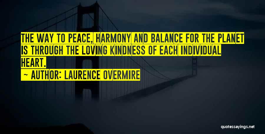 Laurence Overmire Quotes: The Way To Peace, Harmony And Balance For The Planet Is Through The Loving Kindness Of Each Individual Heart.