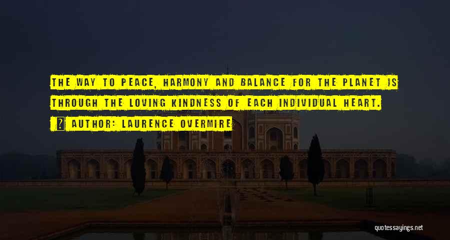 Laurence Overmire Quotes: The Way To Peace, Harmony And Balance For The Planet Is Through The Loving Kindness Of Each Individual Heart.