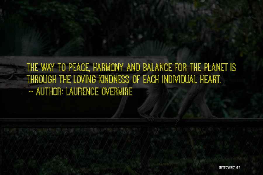 Laurence Overmire Quotes: The Way To Peace, Harmony And Balance For The Planet Is Through The Loving Kindness Of Each Individual Heart.