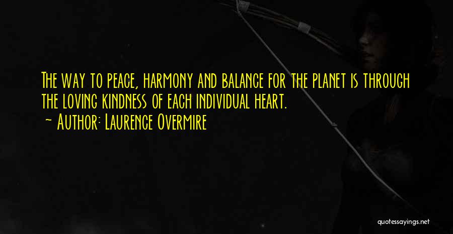 Laurence Overmire Quotes: The Way To Peace, Harmony And Balance For The Planet Is Through The Loving Kindness Of Each Individual Heart.