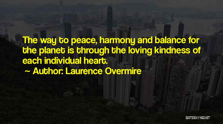 Laurence Overmire Quotes: The Way To Peace, Harmony And Balance For The Planet Is Through The Loving Kindness Of Each Individual Heart.