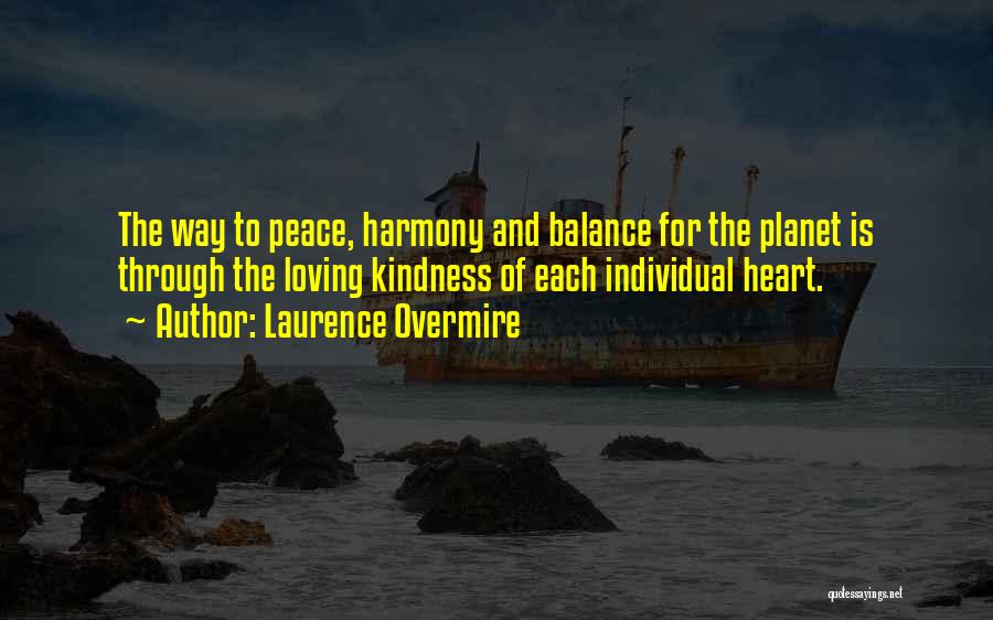 Laurence Overmire Quotes: The Way To Peace, Harmony And Balance For The Planet Is Through The Loving Kindness Of Each Individual Heart.