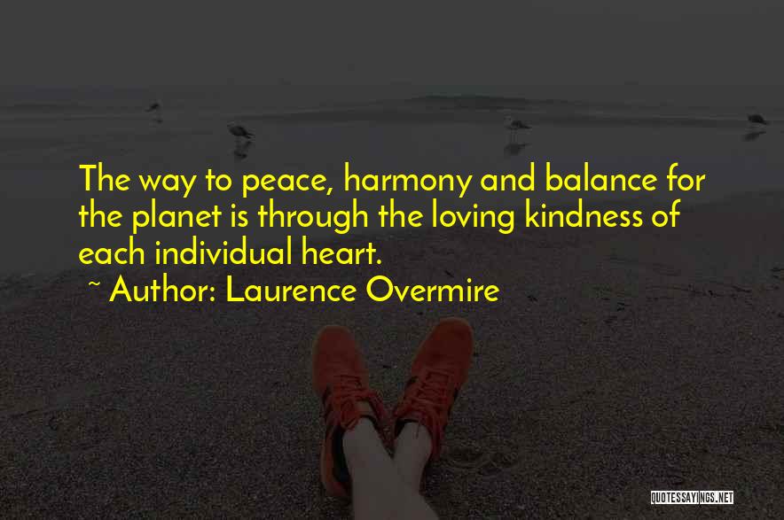 Laurence Overmire Quotes: The Way To Peace, Harmony And Balance For The Planet Is Through The Loving Kindness Of Each Individual Heart.