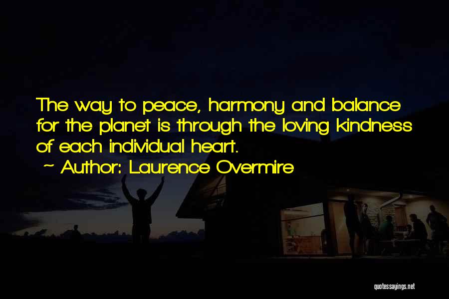 Laurence Overmire Quotes: The Way To Peace, Harmony And Balance For The Planet Is Through The Loving Kindness Of Each Individual Heart.