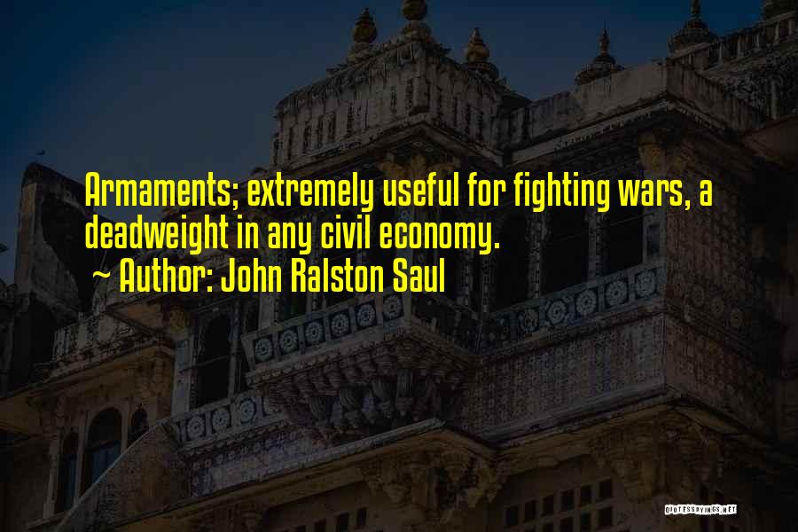 John Ralston Saul Quotes: Armaments; Extremely Useful For Fighting Wars, A Deadweight In Any Civil Economy.