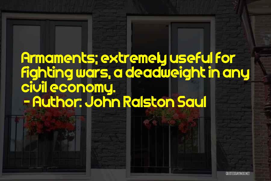 John Ralston Saul Quotes: Armaments; Extremely Useful For Fighting Wars, A Deadweight In Any Civil Economy.