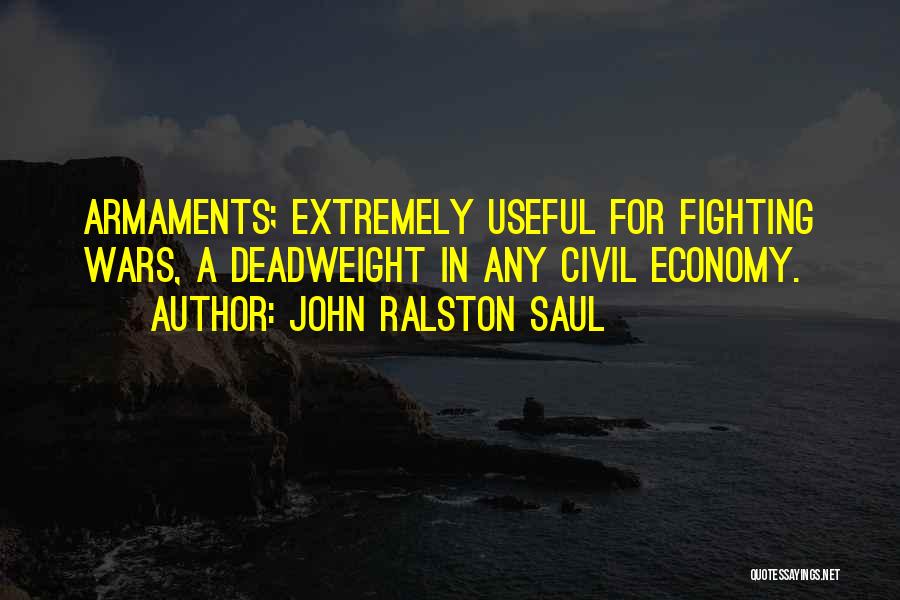 John Ralston Saul Quotes: Armaments; Extremely Useful For Fighting Wars, A Deadweight In Any Civil Economy.