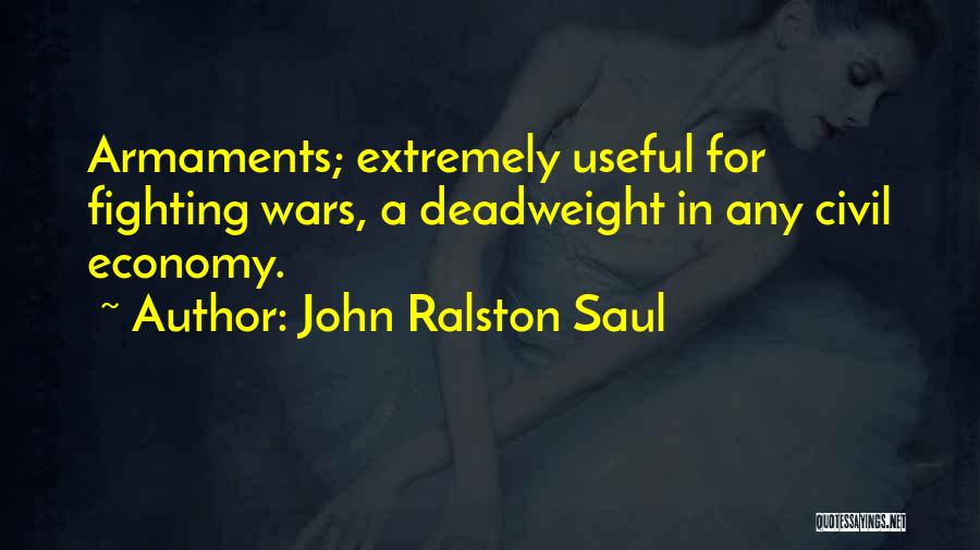 John Ralston Saul Quotes: Armaments; Extremely Useful For Fighting Wars, A Deadweight In Any Civil Economy.