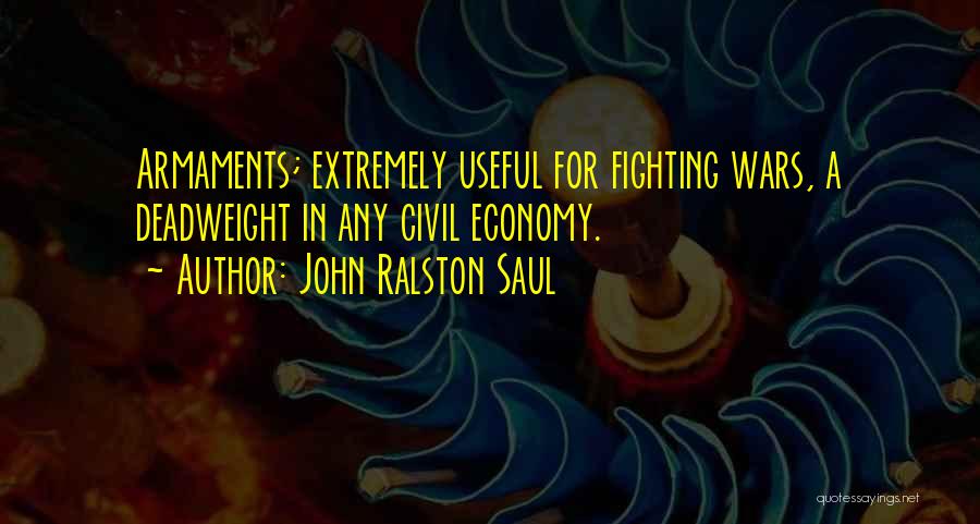 John Ralston Saul Quotes: Armaments; Extremely Useful For Fighting Wars, A Deadweight In Any Civil Economy.