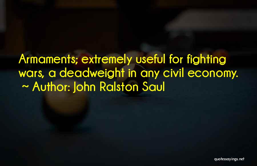 John Ralston Saul Quotes: Armaments; Extremely Useful For Fighting Wars, A Deadweight In Any Civil Economy.