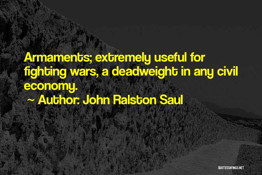 John Ralston Saul Quotes: Armaments; Extremely Useful For Fighting Wars, A Deadweight In Any Civil Economy.