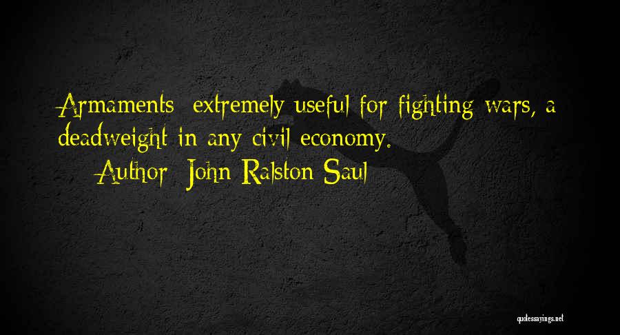 John Ralston Saul Quotes: Armaments; Extremely Useful For Fighting Wars, A Deadweight In Any Civil Economy.