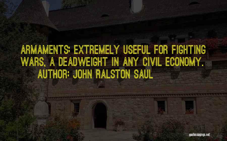 John Ralston Saul Quotes: Armaments; Extremely Useful For Fighting Wars, A Deadweight In Any Civil Economy.