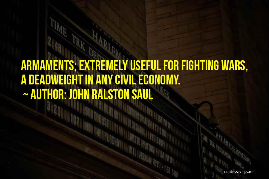 John Ralston Saul Quotes: Armaments; Extremely Useful For Fighting Wars, A Deadweight In Any Civil Economy.