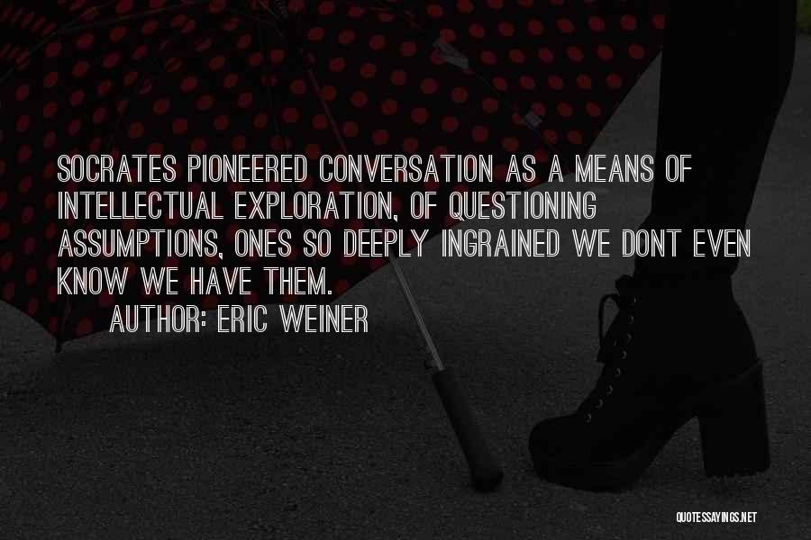 Eric Weiner Quotes: Socrates Pioneered Conversation As A Means Of Intellectual Exploration, Of Questioning Assumptions, Ones So Deeply Ingrained We Dont Even Know