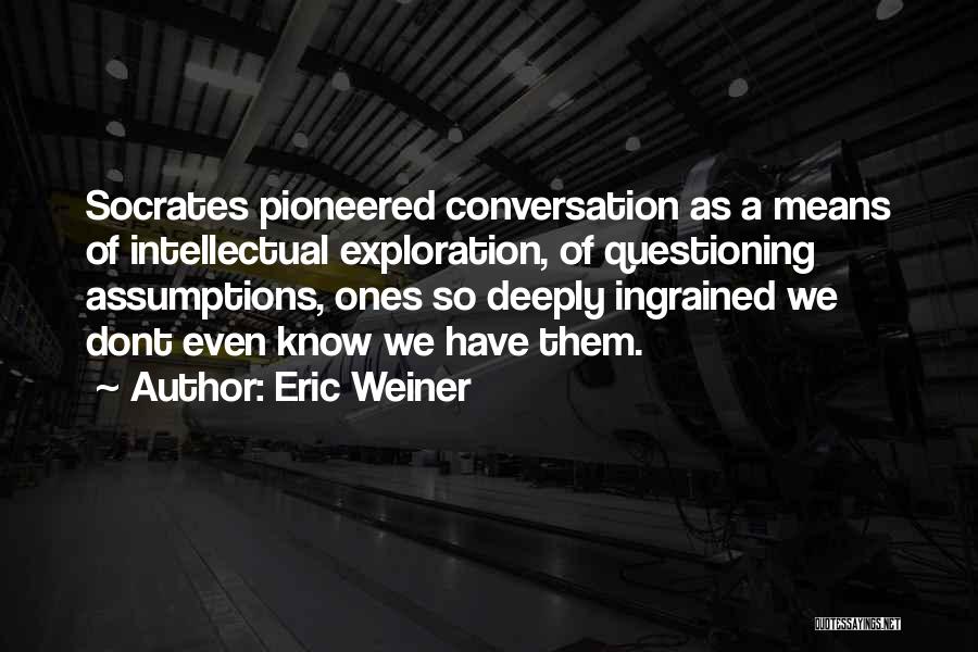 Eric Weiner Quotes: Socrates Pioneered Conversation As A Means Of Intellectual Exploration, Of Questioning Assumptions, Ones So Deeply Ingrained We Dont Even Know