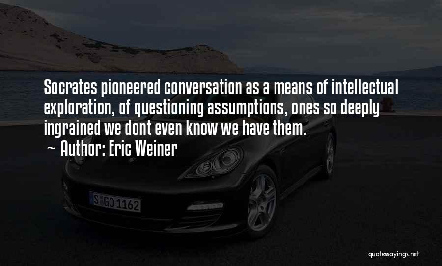 Eric Weiner Quotes: Socrates Pioneered Conversation As A Means Of Intellectual Exploration, Of Questioning Assumptions, Ones So Deeply Ingrained We Dont Even Know