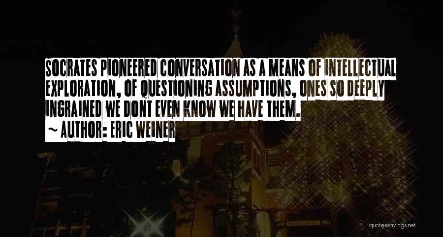 Eric Weiner Quotes: Socrates Pioneered Conversation As A Means Of Intellectual Exploration, Of Questioning Assumptions, Ones So Deeply Ingrained We Dont Even Know