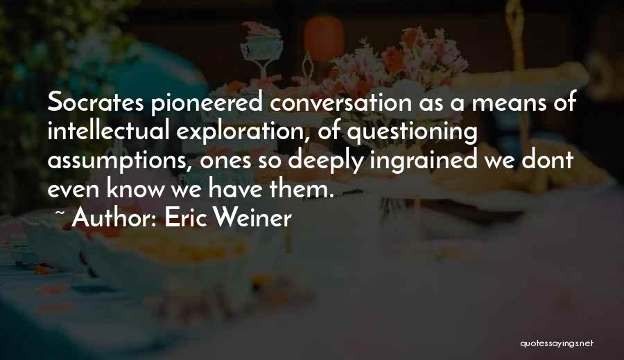 Eric Weiner Quotes: Socrates Pioneered Conversation As A Means Of Intellectual Exploration, Of Questioning Assumptions, Ones So Deeply Ingrained We Dont Even Know