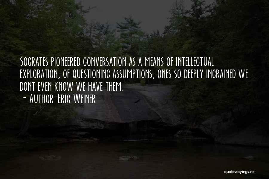 Eric Weiner Quotes: Socrates Pioneered Conversation As A Means Of Intellectual Exploration, Of Questioning Assumptions, Ones So Deeply Ingrained We Dont Even Know