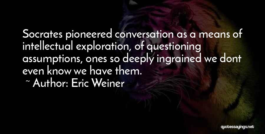 Eric Weiner Quotes: Socrates Pioneered Conversation As A Means Of Intellectual Exploration, Of Questioning Assumptions, Ones So Deeply Ingrained We Dont Even Know