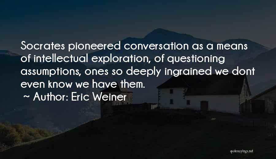 Eric Weiner Quotes: Socrates Pioneered Conversation As A Means Of Intellectual Exploration, Of Questioning Assumptions, Ones So Deeply Ingrained We Dont Even Know