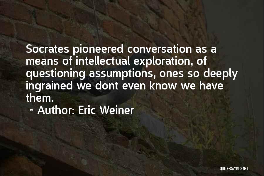 Eric Weiner Quotes: Socrates Pioneered Conversation As A Means Of Intellectual Exploration, Of Questioning Assumptions, Ones So Deeply Ingrained We Dont Even Know