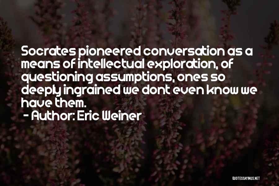 Eric Weiner Quotes: Socrates Pioneered Conversation As A Means Of Intellectual Exploration, Of Questioning Assumptions, Ones So Deeply Ingrained We Dont Even Know