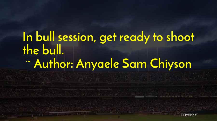 Anyaele Sam Chiyson Quotes: In Bull Session, Get Ready To Shoot The Bull.