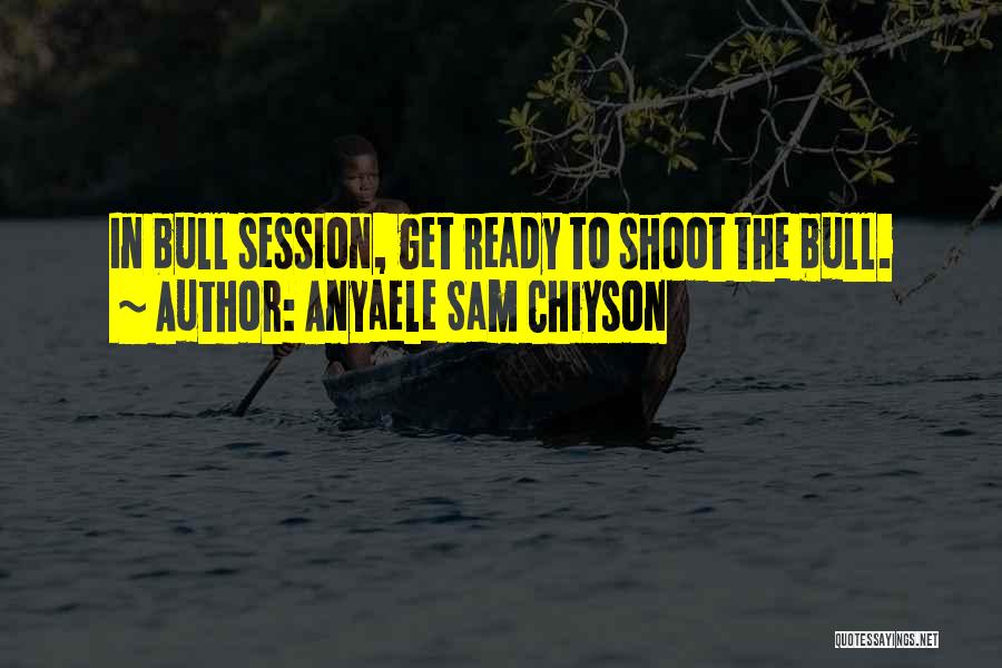 Anyaele Sam Chiyson Quotes: In Bull Session, Get Ready To Shoot The Bull.