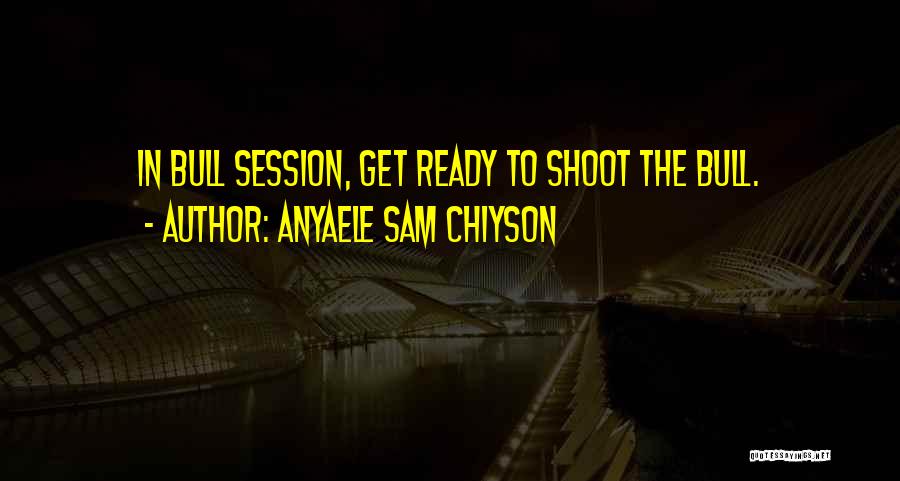 Anyaele Sam Chiyson Quotes: In Bull Session, Get Ready To Shoot The Bull.