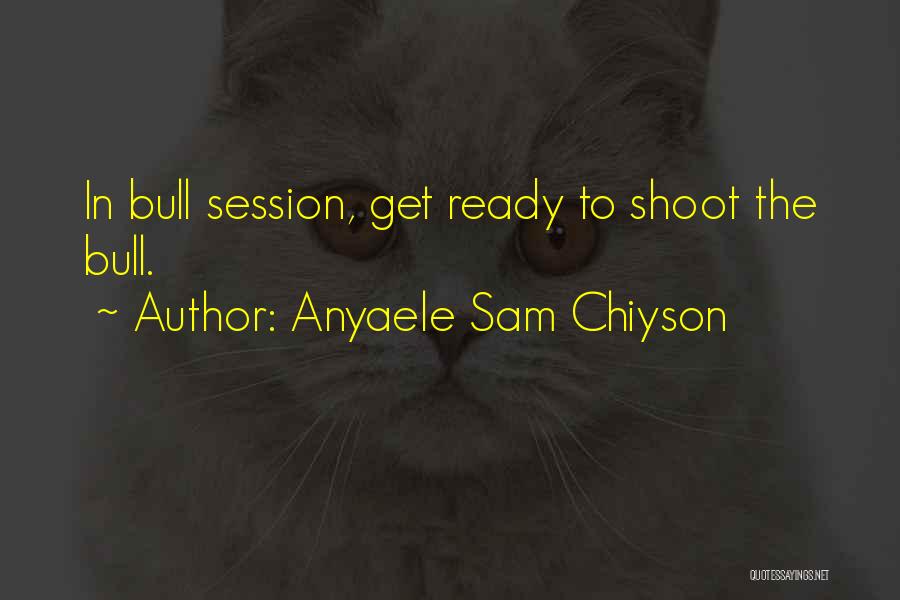 Anyaele Sam Chiyson Quotes: In Bull Session, Get Ready To Shoot The Bull.