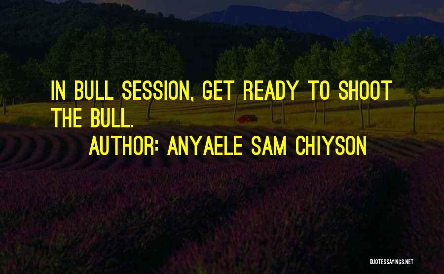 Anyaele Sam Chiyson Quotes: In Bull Session, Get Ready To Shoot The Bull.