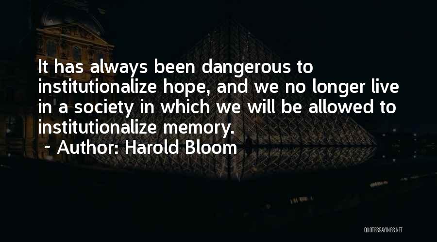 Harold Bloom Quotes: It Has Always Been Dangerous To Institutionalize Hope, And We No Longer Live In A Society In Which We Will