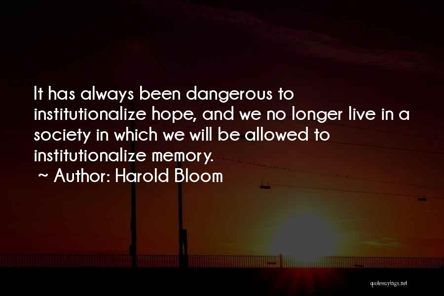 Harold Bloom Quotes: It Has Always Been Dangerous To Institutionalize Hope, And We No Longer Live In A Society In Which We Will