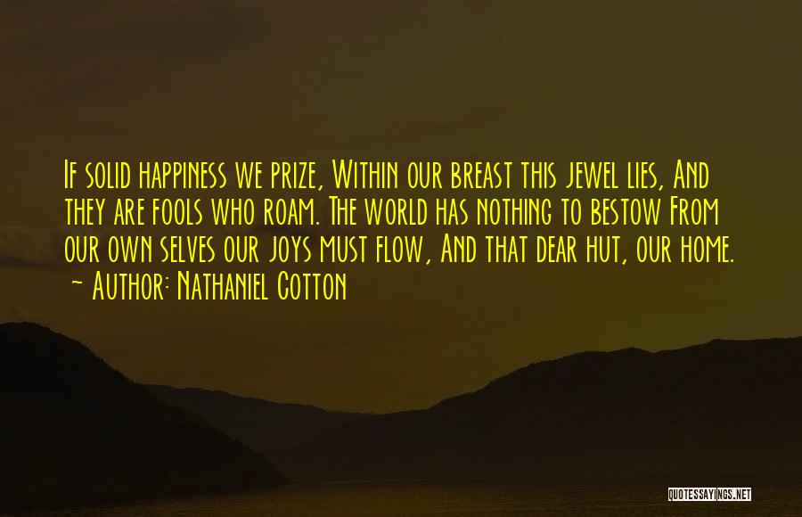 Nathaniel Cotton Quotes: If Solid Happiness We Prize, Within Our Breast This Jewel Lies, And They Are Fools Who Roam. The World Has