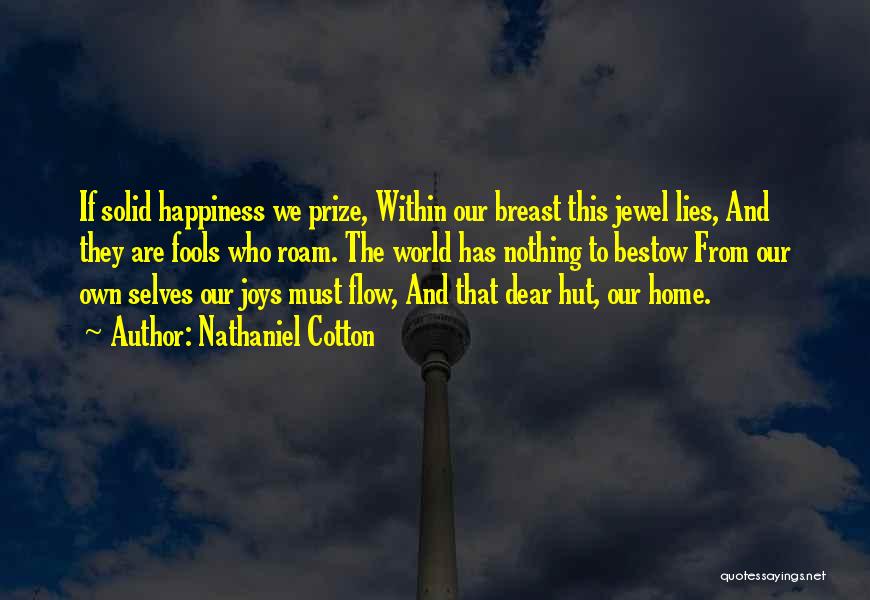 Nathaniel Cotton Quotes: If Solid Happiness We Prize, Within Our Breast This Jewel Lies, And They Are Fools Who Roam. The World Has