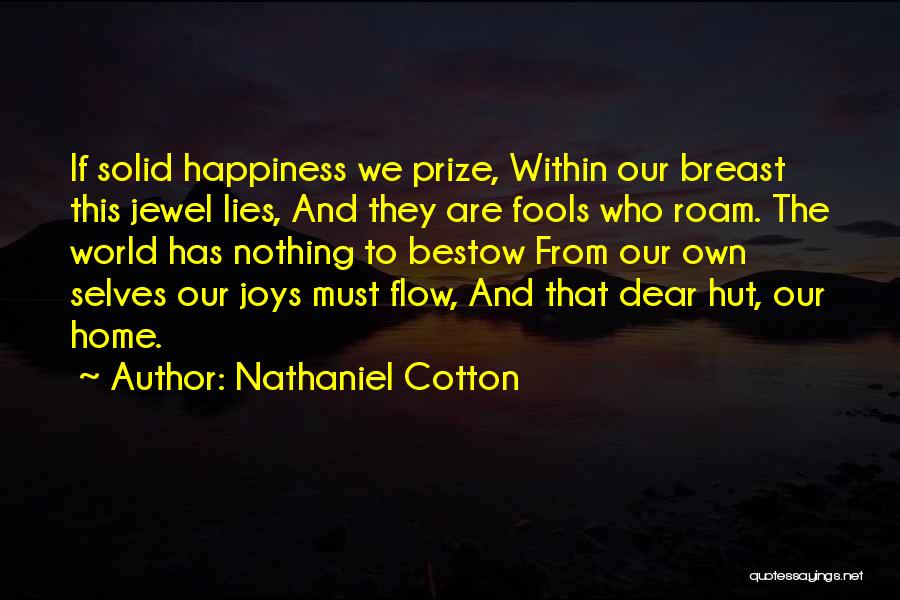 Nathaniel Cotton Quotes: If Solid Happiness We Prize, Within Our Breast This Jewel Lies, And They Are Fools Who Roam. The World Has