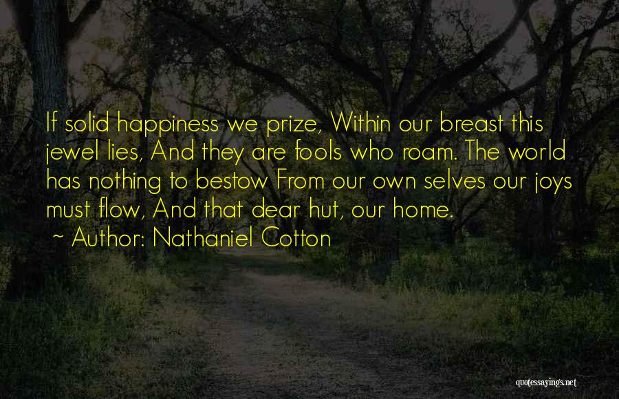 Nathaniel Cotton Quotes: If Solid Happiness We Prize, Within Our Breast This Jewel Lies, And They Are Fools Who Roam. The World Has