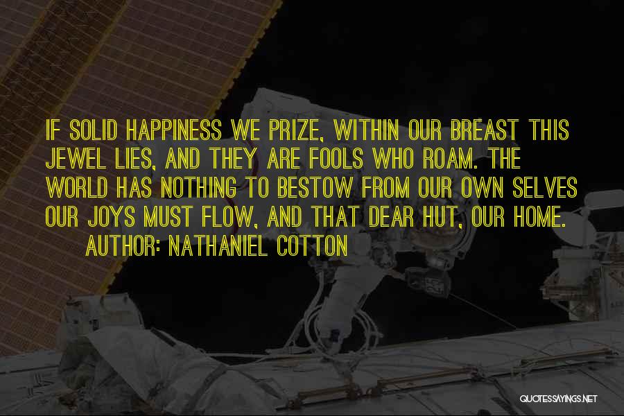 Nathaniel Cotton Quotes: If Solid Happiness We Prize, Within Our Breast This Jewel Lies, And They Are Fools Who Roam. The World Has